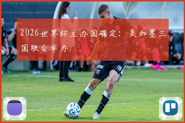 2026世界杯主办国确定:美加墨三国联合举办