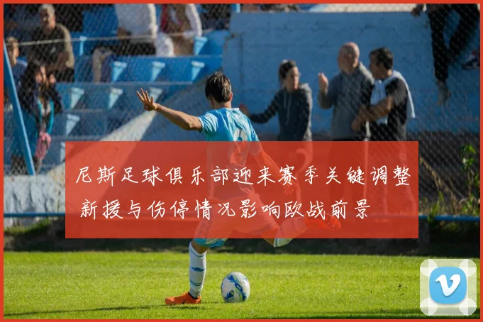 尼斯足球俱乐部迎来赛季关键调整 新援与伤停情况影响欧战前景