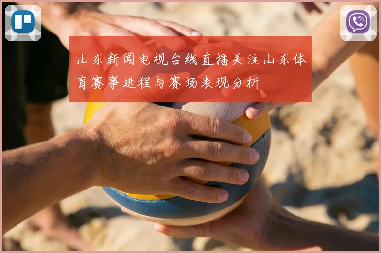 山东新闻电视台线直播关注山东体育赛事进程与赛场表现分析
