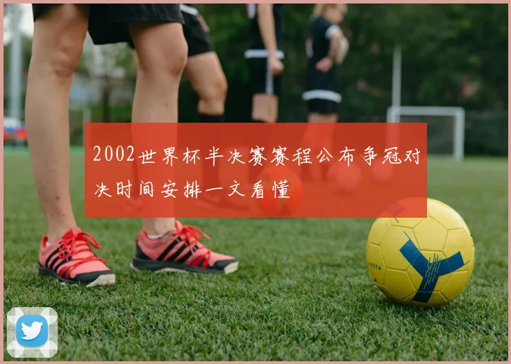 2002世界杯半决赛赛程公布争冠对决时间安排一文看懂