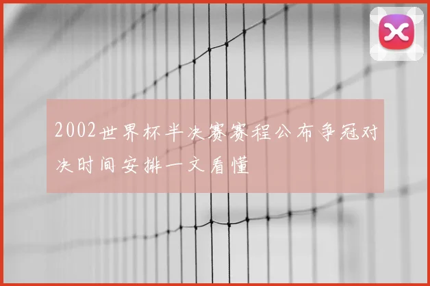 2002世界杯半决赛赛程公布争冠对决时间安排一文看懂