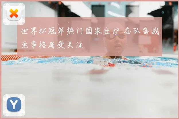 世界杯冠军热门国家出炉 各队备战竞争格局受关注