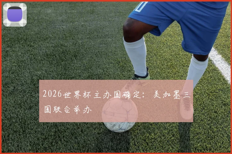 2026世界杯主办国确定:美加墨三国联合举办