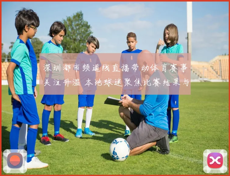 深圳都市频道线直播带动体育赛事关注升温 本地球迷聚焦比赛结果与赛程动态