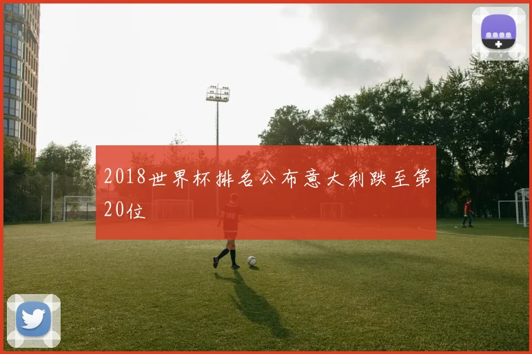 2018世界杯排名公布意大利跌至第20位