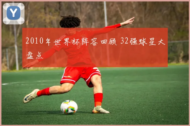 2010年世界杯阵容回顾 32强球星大盘点