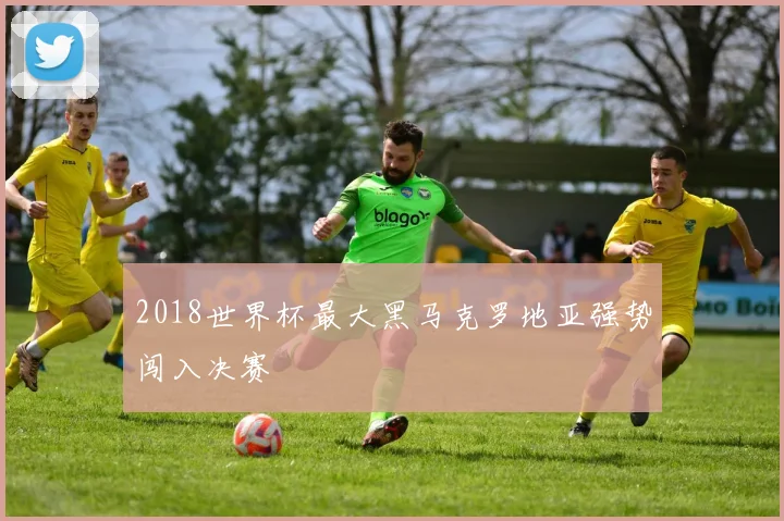 2018世界杯最大黑马克罗地亚强势闯入决赛