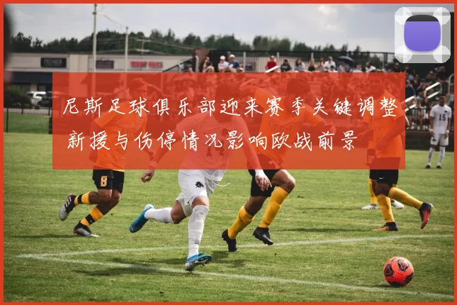 尼斯足球俱乐部迎来赛季关键调整 新援与伤停情况影响欧战前景