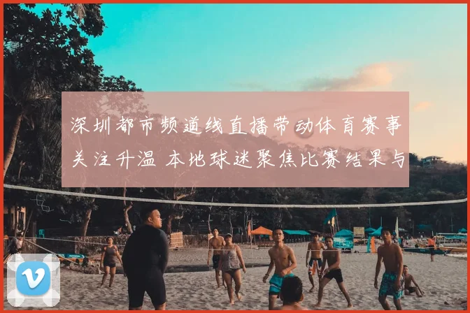 深圳都市频道线直播带动体育赛事关注升温 本地球迷聚焦比赛结果与赛程动态