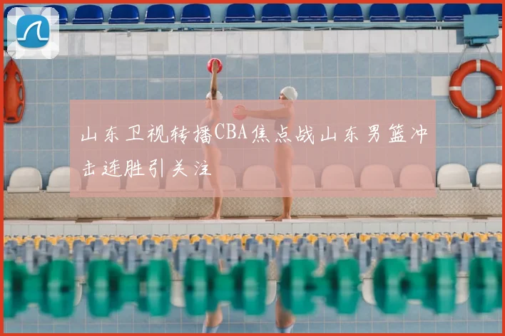 山东卫视转播CBA焦点战山东男篮冲击连胜引关注
