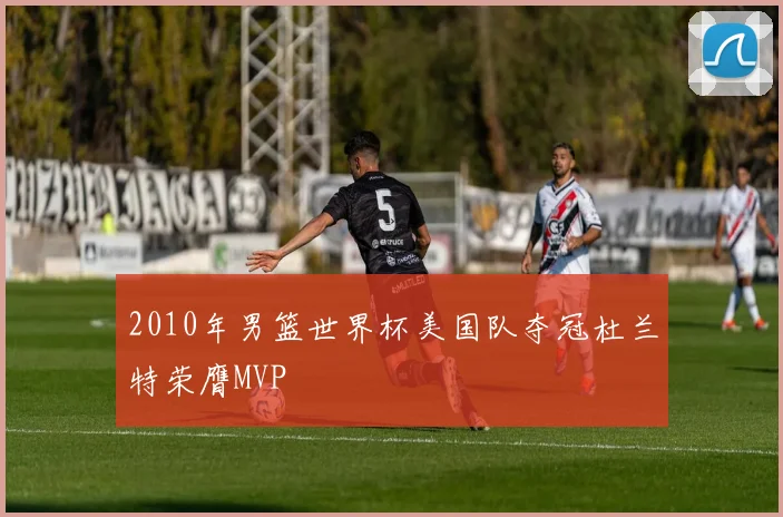 2010年男篮世界杯美国队夺冠杜兰特荣膺MVP