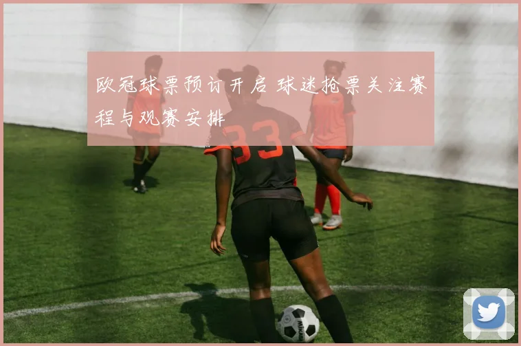欧冠球票预订开启 球迷抢票关注赛程与观赛安排