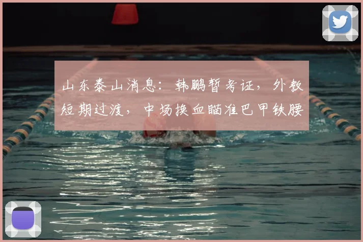 山东泰山消息：韩鹏暂考证，外教短期过渡，中场换血瞄准巴甲铁腰