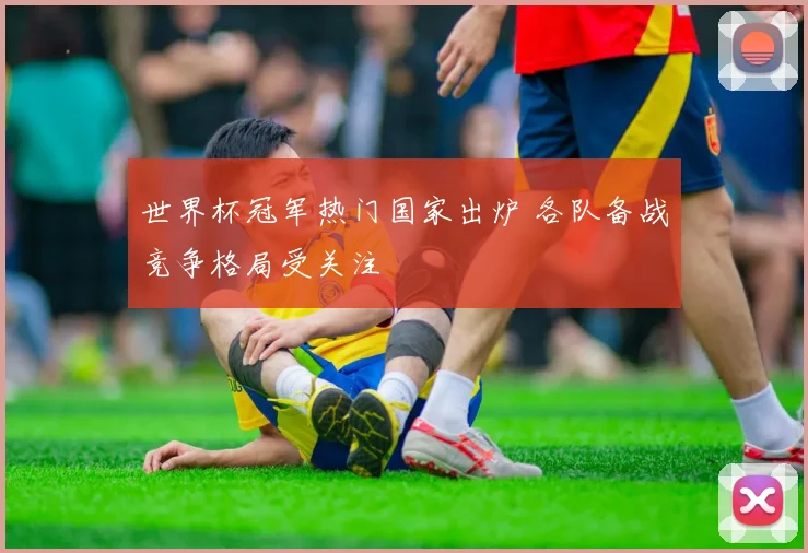 世界杯冠军热门国家出炉 各队备战竞争格局受关注