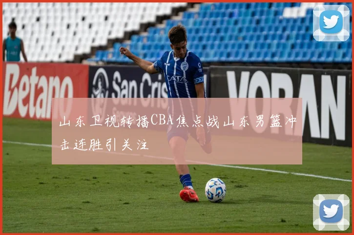 山东卫视转播CBA焦点战山东男篮冲击连胜引关注
