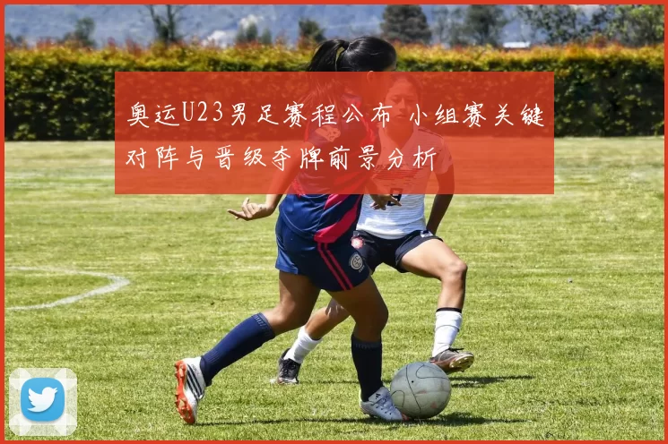 奥运U23男足赛程公布 小组赛关键对阵与晋级夺牌前景分析