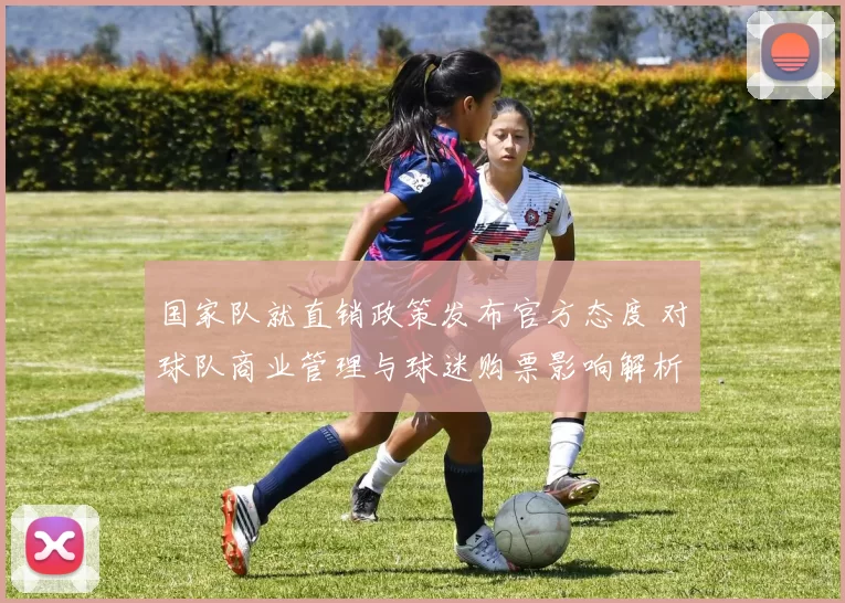 国家队就直销政策发布官方态度 对球队商业管理与球迷购票影响解析