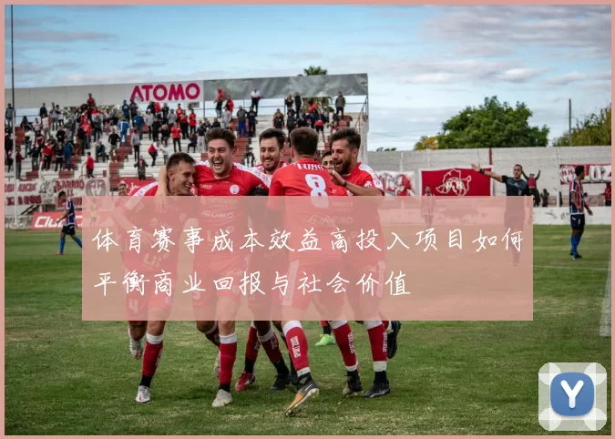 体育赛事成本效益高投入项目如何平衡商业回报与社会价值
