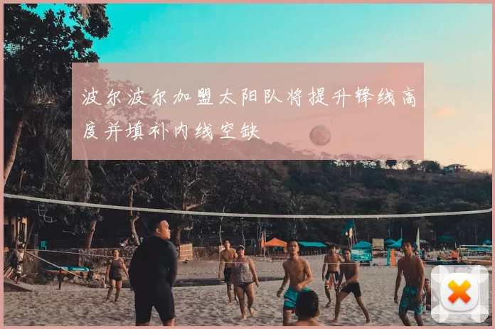 波尔波尔加盟太阳队将提升锋线高度并填补内线空缺