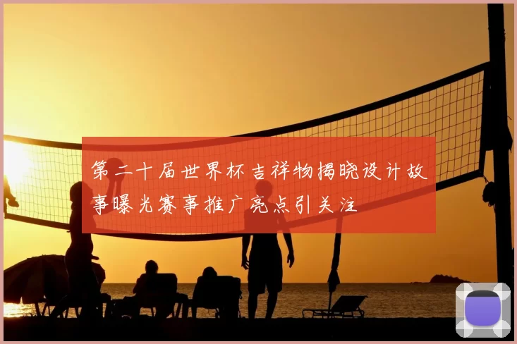 第二十届世界杯吉祥物揭晓设计故事曝光赛事推广亮点引关注