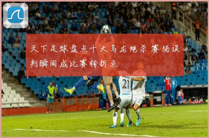 天下足球盘点十大乌龙绝杀 赛场误判瞬间成比赛转折点