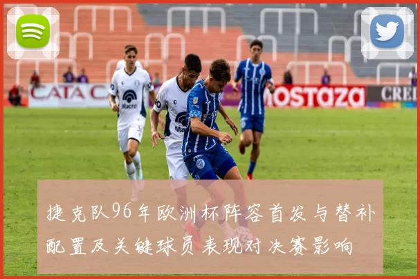 捷克队96年欧洲杯阵容首发与替补配置及关键球员表现对决赛影响