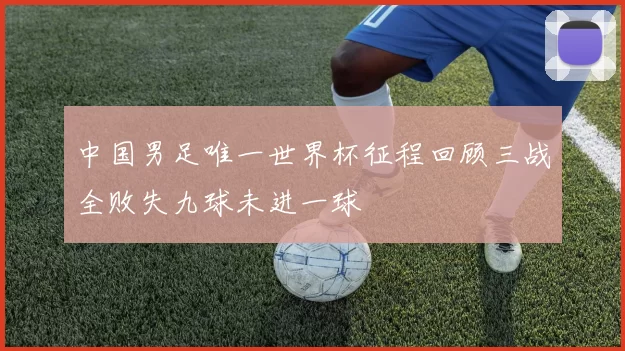 中国男足唯一世界杯征程回顾三战全败失九球未进一球