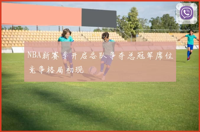 NBA新赛季开启各队争夺总冠军席位竞争格局初现
