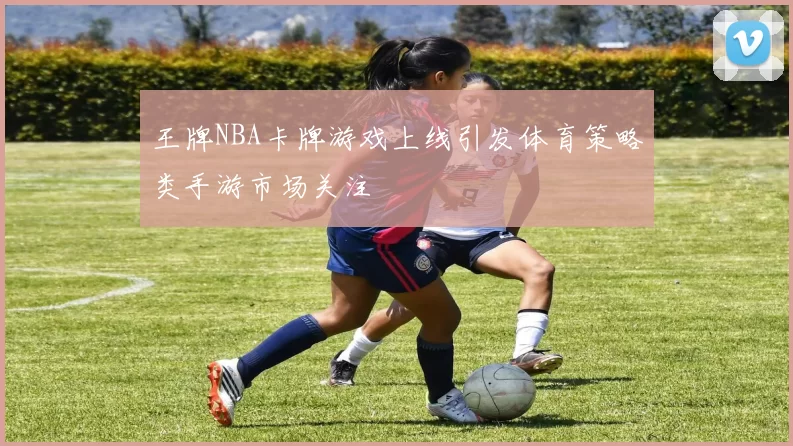 王牌NBA卡牌游戏上线引发体育策略类手游市场关注