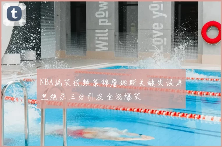 NBA搞笑视频集锦詹姆斯关键失误库里绝杀三分引发全场爆笑