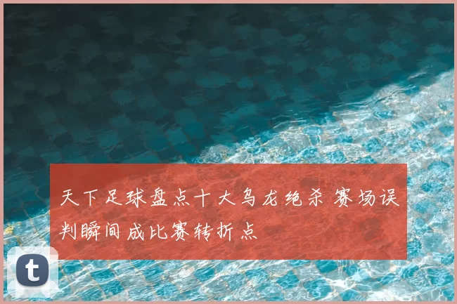 天下足球盘点十大乌龙绝杀 赛场误判瞬间成比赛转折点