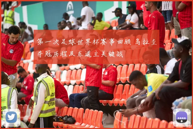 第一次足球世界杯赛事回顾 乌拉圭夺冠历程及东道主关键战