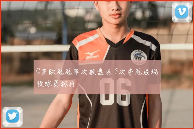 C罗欧冠冠军次数盘点 5次夺冠成现役球员标杆