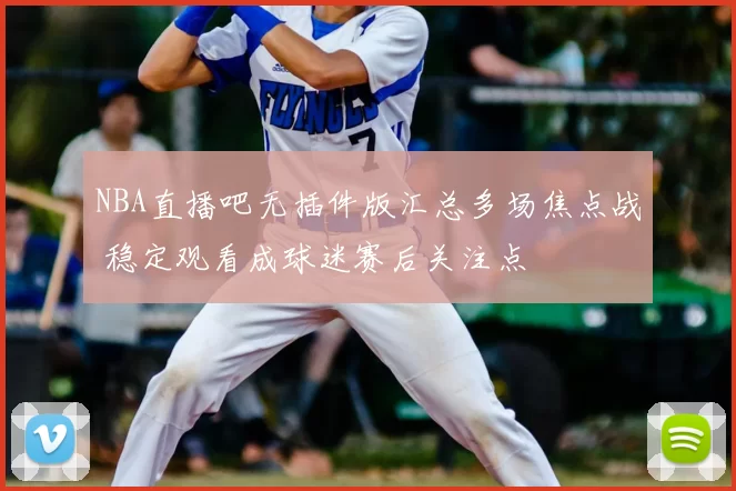 NBA直播吧无插件版汇总多场焦点战 稳定观看成球迷赛后关注点
