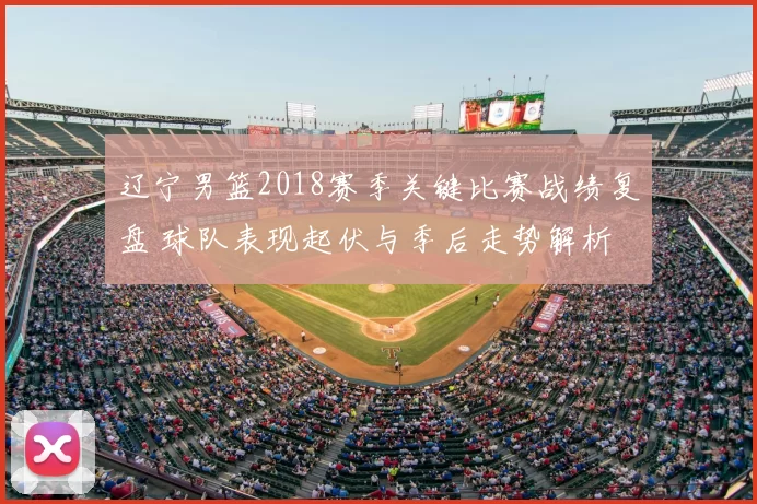 辽宁男篮2018赛季关键比赛战绩复盘 球队表现起伏与季后走势解析