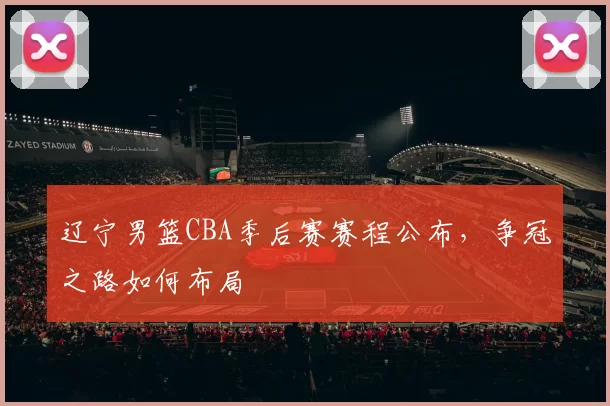 辽宁男篮CBA季后赛赛程公布，争冠之路如何布局