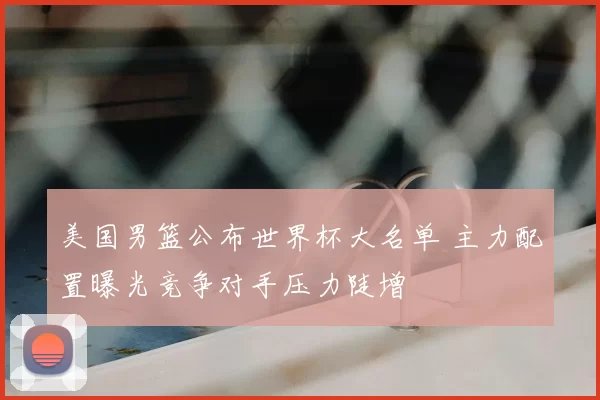 美国男篮公布世界杯大名单 主力配置曝光竞争对手压力陡增