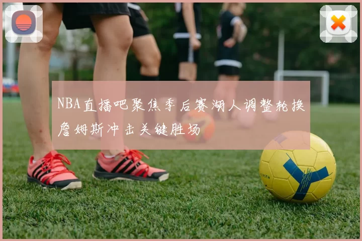 NBA直播吧聚焦季后赛湖人调整轮换詹姆斯冲击关键胜场