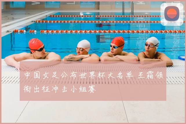 中国女足公布世界杯大名单 王霜领衔出征冲击小组赛