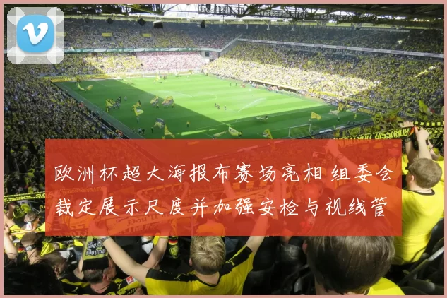 欧洲杯超大海报布赛场亮相 组委会裁定展示尺度并加强安检与视线管理