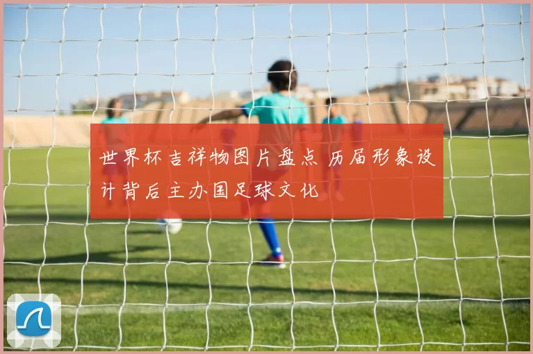 世界杯吉祥物图片盘点 历届形象设计背后主办国足球文化