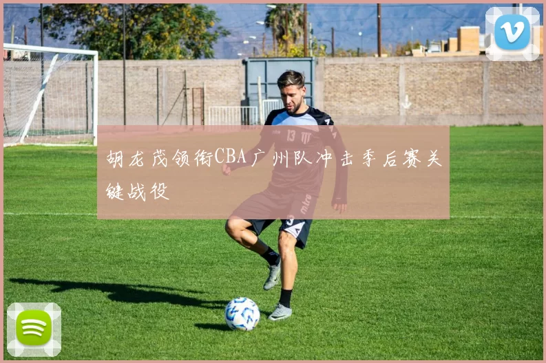 胡龙茂领衔CBA广州队冲击季后赛关键战役