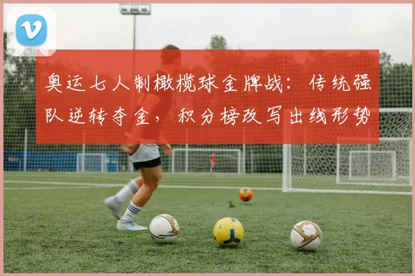 奥运七人制橄榄球金牌战:传统强队逆转夺金,积分榜改写出线形势