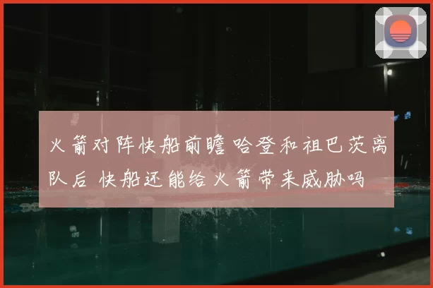 火箭对阵快船前瞻 哈登和祖巴茨离队后 快船还能给火箭带来威胁吗