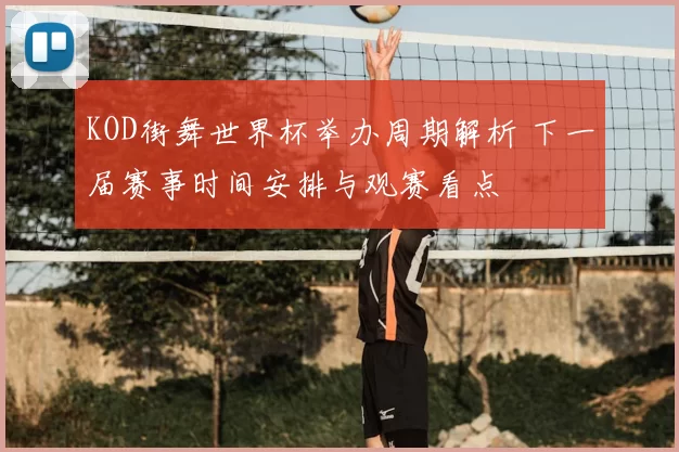 KOD街舞世界杯举办周期解析 下一届赛事时间安排与观赛看点