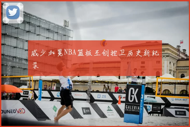 威少加冕NBA篮板王创控卫历史新纪录