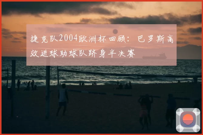 捷克队2004欧洲杯回顾：巴罗斯高效进球助球队跻身半决赛