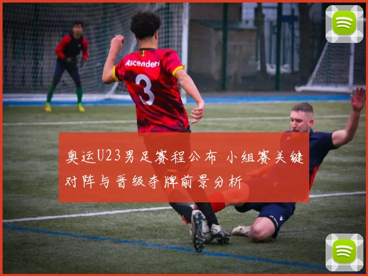 奥运U23男足赛程公布 小组赛关键对阵与晋级夺牌前景分析