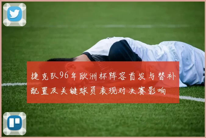 捷克队96年欧洲杯阵容首发与替补配置及关键球员表现对决赛影响