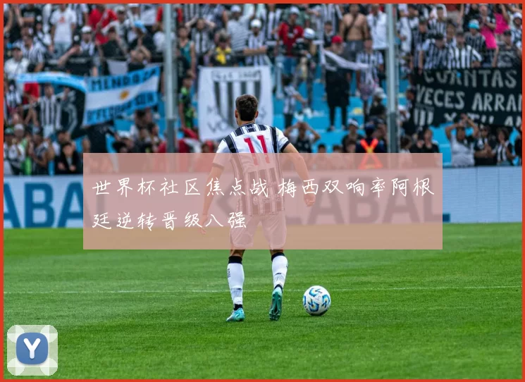 世界杯社区焦点战 梅西双响率阿根廷逆转晋级八强